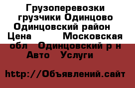 Грузоперевозки грузчики Одинцово Одинцовский район › Цена ­ 500 - Московская обл., Одинцовский р-н Авто » Услуги   